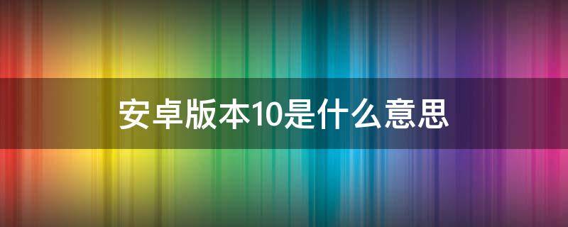 安卓版本10是什么意思（安卓手机版本10.1什么意思）