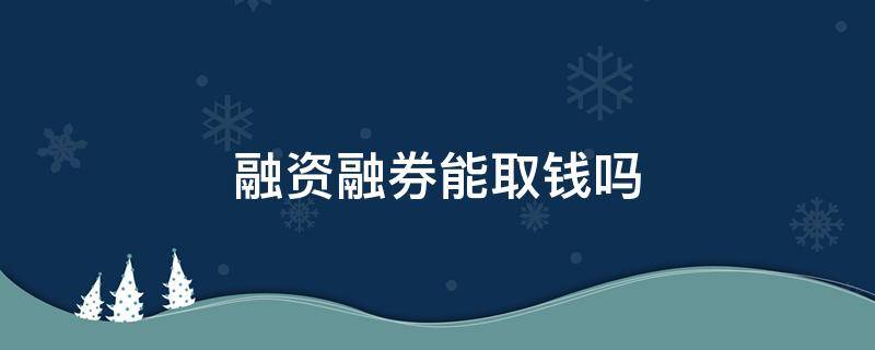 融资融券能取钱吗（融资融券的钱可以取现么）