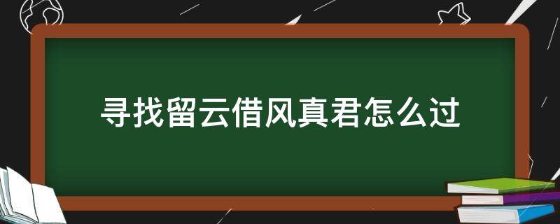 寻找留云借风真君怎么过（留云借云真君在哪）