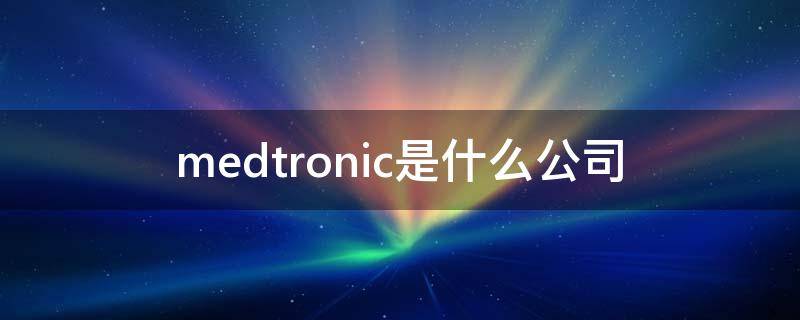medtronic是什么公司（medtronic是什么公司南京）