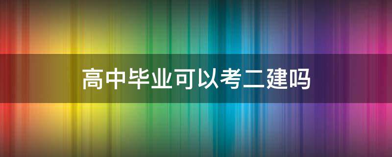 高中毕业可以考二建吗 高中可以考二级建造师吗?