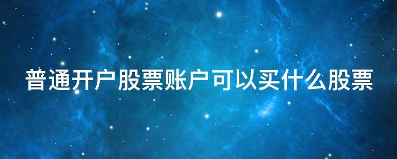 普通开户股票账户可以买什么股票（普通账户可以买什么开头的股票）