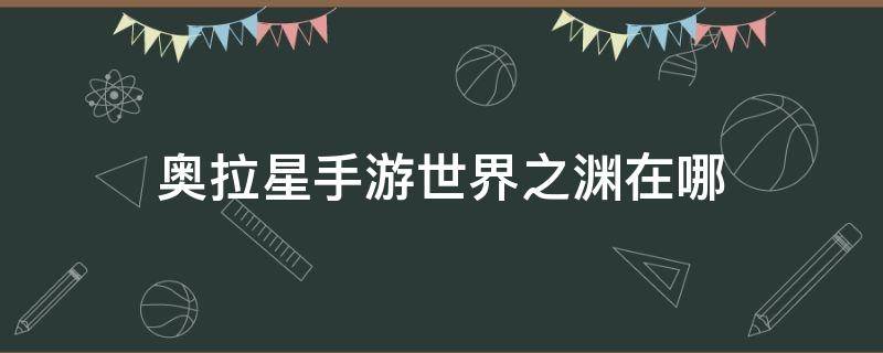 奥拉星手游世界之渊在哪 奥拉星手游银河历险在哪