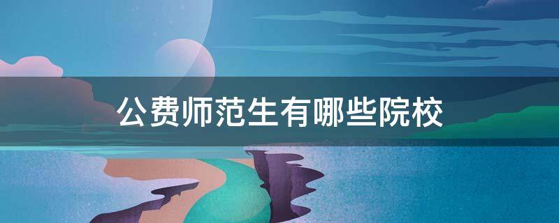 公费师范生有哪些院校 地方公费师范生有哪些院校