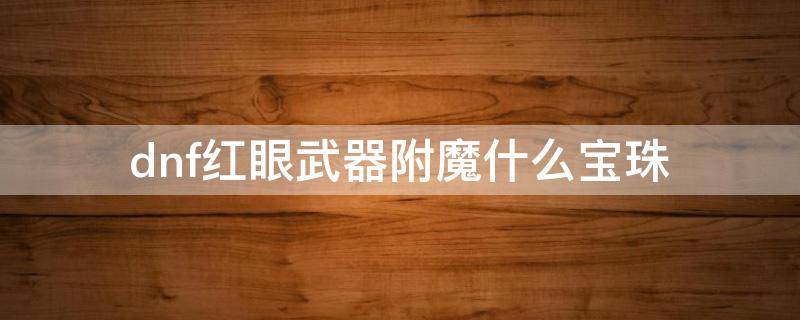 dnf红眼武器附魔什么宝珠 DNF红眼武器附魔宝珠