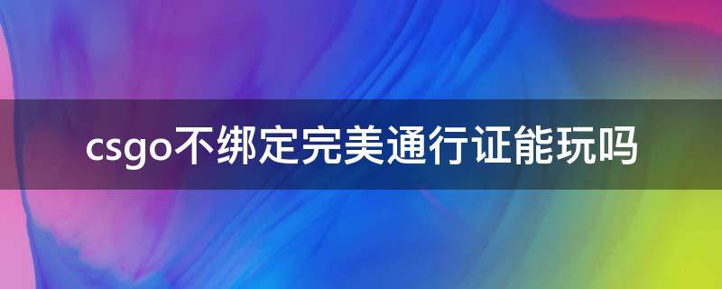 csgo不绑定完美通行证能玩吗（csgo可以不绑定完美通行证吗）
