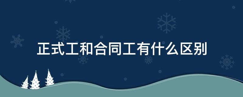 正式工和合同工有什么区别（央企正式工和合同工有什么区别）