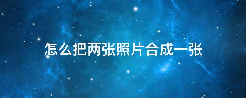 怎么把两张照片合成一张 怎么把两张照片合成一张照片