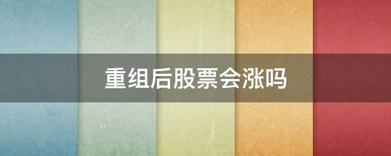 重组后股票会涨吗 上市公司重组股票会涨吗
