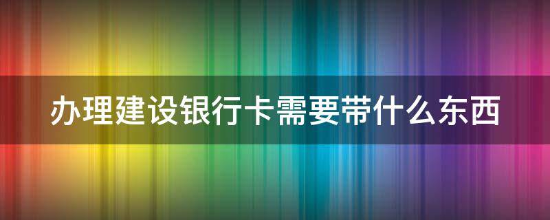办理建设银行卡需要带什么东西 大学生办理建设银行卡需要带什么东西