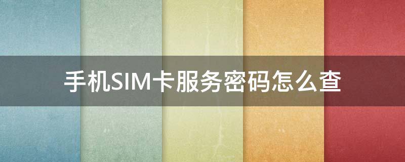 手机SIM卡服务密码怎么查（手机sim卡的服务密码是什么）