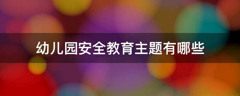 幼儿园安全教育主题有哪些（幼儿安全教育的主题）