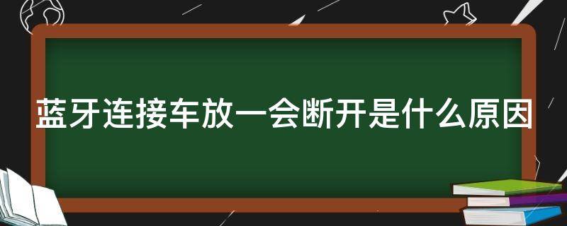蓝牙连接车放一会断开是什么原因（蓝牙连接车断断续续怎么解决）
