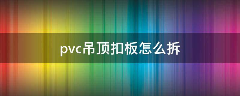 pvc吊顶扣板怎么拆（pvc吊顶扣板怎么拆开）