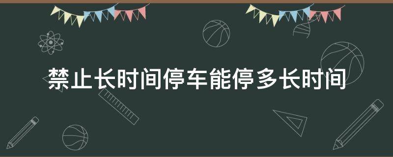 禁止长时间停车能停多长时间（禁止停车长时间停车）
