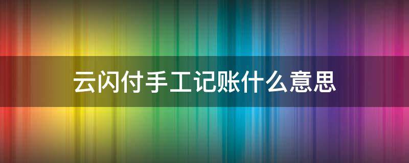 云闪付手工记账什么意思（云闪付有记账本的功能）