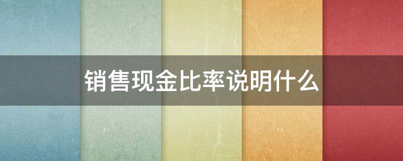 销售现金比率说明什么（销售现金比率和现金比率）