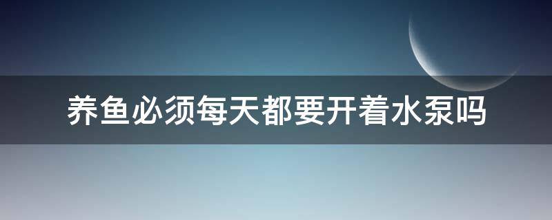 养鱼必须每天都要开着水泵吗 养鱼水泵一直开着就是在养水吗