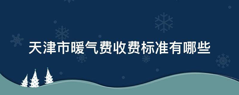 天津市暖气费收费标准有哪些 天津暖气费用标准