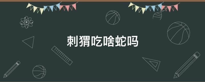 刺猬吃啥蛇吗（蛇吃刺猬还是刺猬吃蛇）