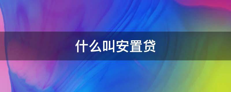 什么叫安置贷 安置贷的性质