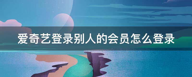 爱奇艺登录别人的会员怎么登录（爱奇艺登录别人的会员怎么登录扫码）