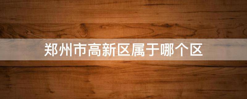 郑州市高新区属于哪个区 河南省郑州市高新区属于哪个区