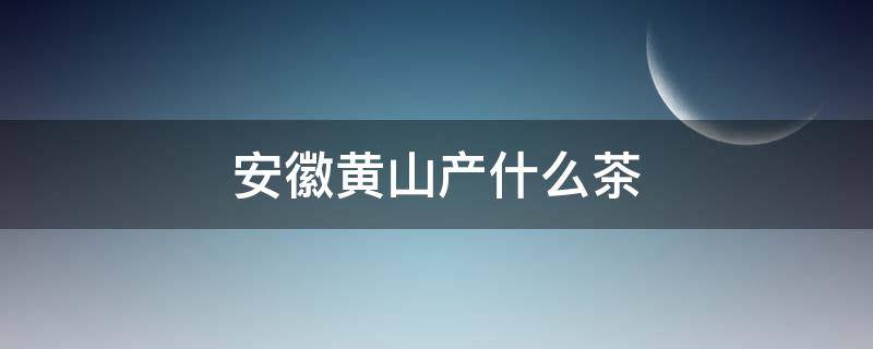 安徽黄山产什么茶（安徽黄山盛产什么茶）