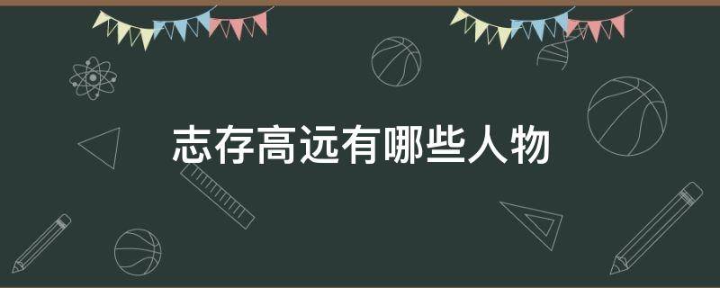 志存高远有哪些人物 志存高远有哪些人物越多越好