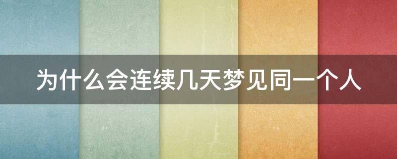 为什么会连续几天梦见同一个人（为什么会连续几天梦见同一个人出轨呢）