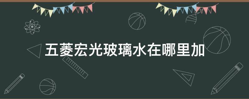 五菱宏光玻璃水在哪里加（五菱宏光加玻璃水的地方在哪里）