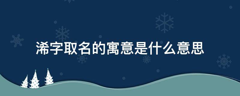 浠字取名的寓意是什么意思 浠字取名的寓意是什么意思是什么