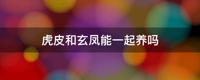 虎皮和玄凤能一起养吗 虎皮和玄凤可以一起养吗