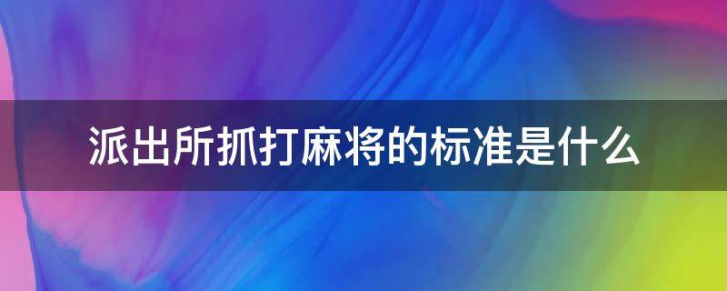 派出所抓打麻将的标准是什么（派出所抓打牌的标准）