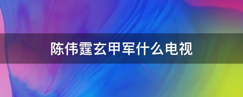 陈伟霆玄甲军什么电视 陈伟霆玄甲军是什么电视