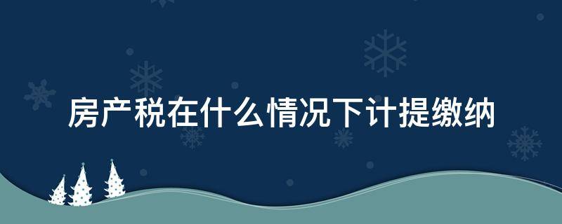 房产税在什么情况下计提缴纳 应缴纳房产税的房产