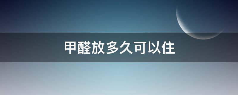 甲醛放多久可以住（房子里甲醛多久能住）