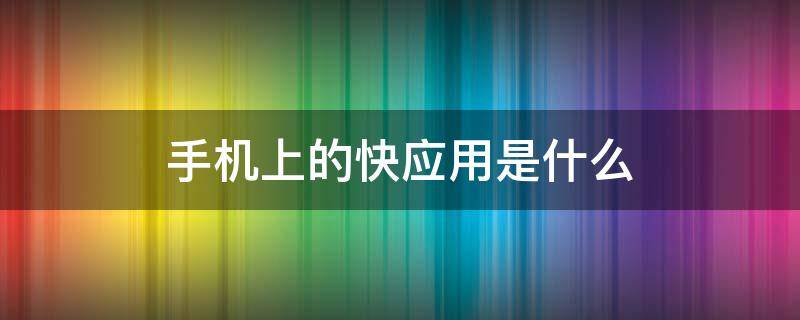手机上的快应用是什么 手机上的快应用是什么软件