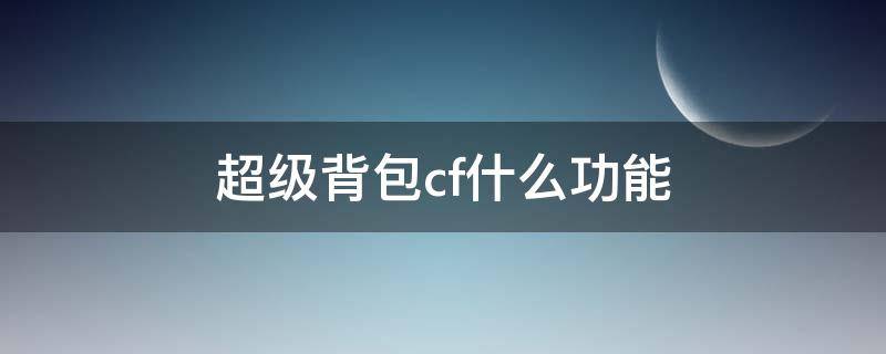 超级背包cf什么功能（cf超级背包有什么功能）