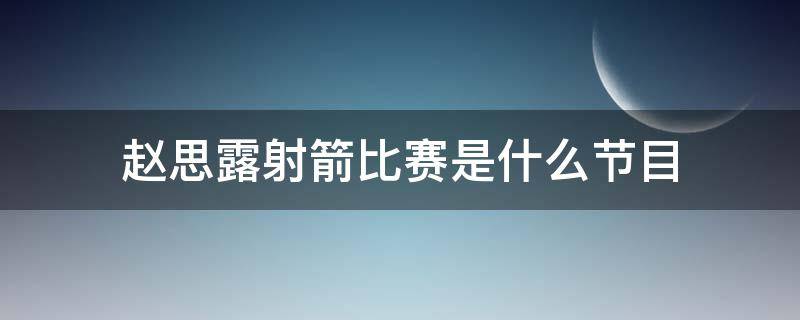 赵思露射箭比赛是什么节目 赵露思是射箭运动员吗视频
