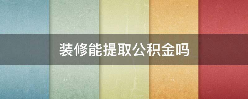 装修能提取公积金吗（成都装修能提取公积金吗）