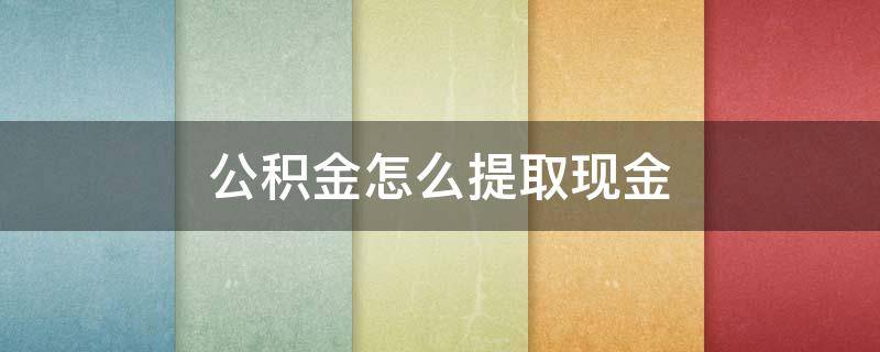 公积金怎么提取现金 江苏公积金怎么提取现金