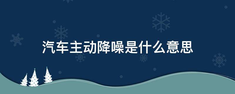 汽车主动降噪是什么意思 汽车主动降噪是什么意思,有用吗