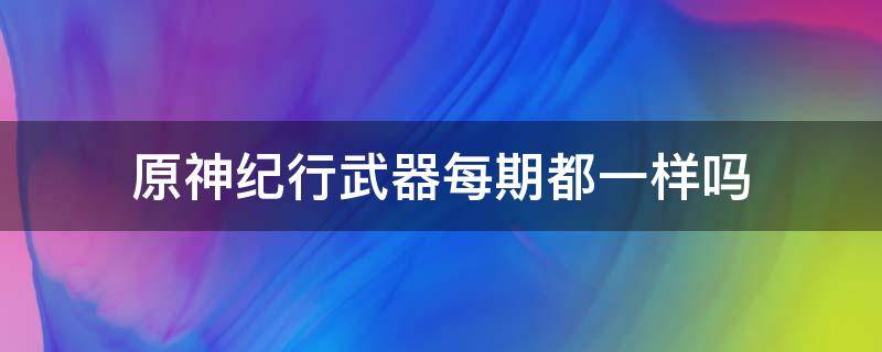 原神纪行武器每期都一样吗 原神纪行武器选哪个贴吧
