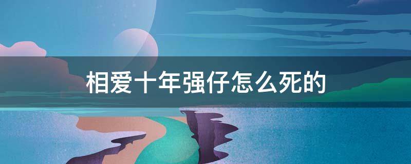 相爱十年强仔怎么死的 相爱十年中强仔最后怎么了