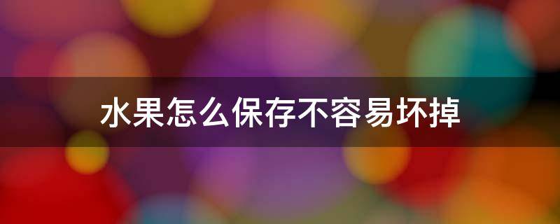 水果怎么保存不容易坏掉 什么水果容易坏怎么保鲜