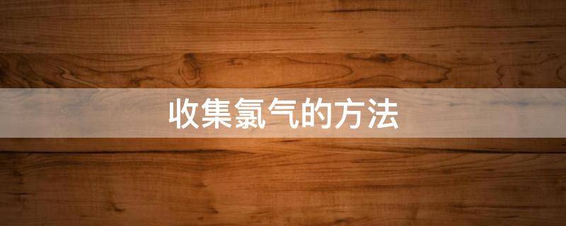 收集氯气的方法 收集氯气的方法两种