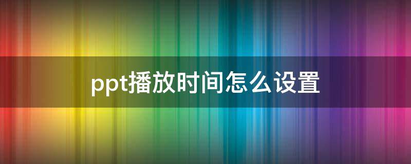 ppt播放时间怎么设置 ppt播放时间如何设置