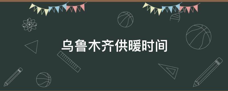 乌鲁木齐供暖时间（乌鲁木齐供暖时间2021）