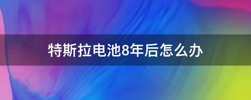 特斯拉电池8年后怎么办（特斯拉十年后电池）